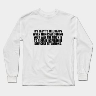 It's easy to feel happy when things are going your way. The trick is to remain inspired in difficult situations Long Sleeve T-Shirt